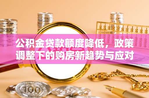 兴县公积金贷款额度降低，政策调整下的购房新趋势与应对策略