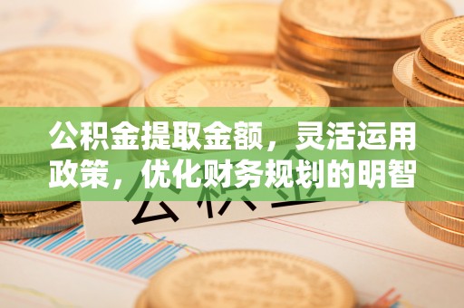 兴县公积金提取金额，灵活运用政策，优化财务规划的明智选择