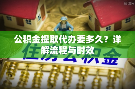 兴县公积金提取代办要多久？详解流程与时效