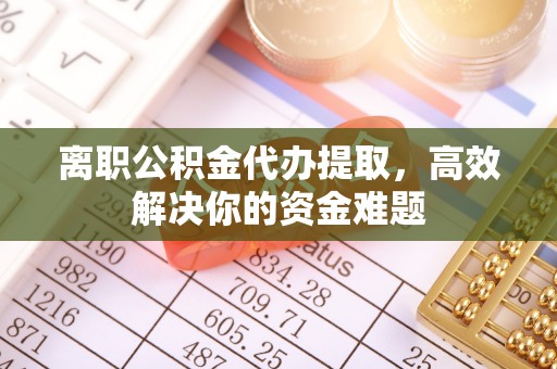兴县离职公积金代办提取，高效解决你的资金难题