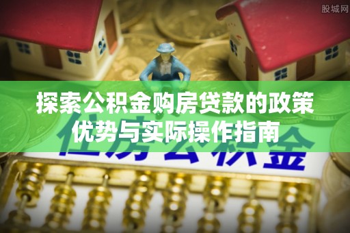 兴县探索公积金购房贷款的政策优势与实际操作指南