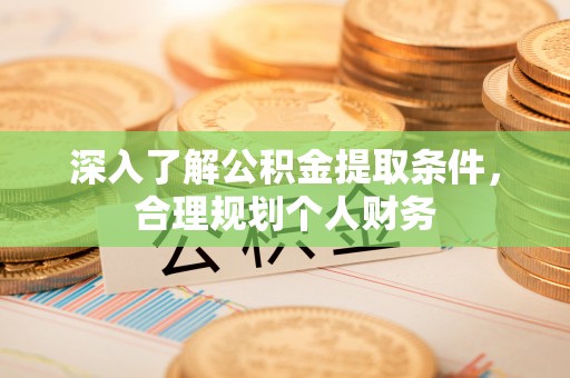 兴县深入了解公积金提取条件，合理规划个人财务