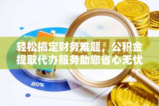 兴县轻松搞定财务难题，公积金提取代办服务助您省心无忧