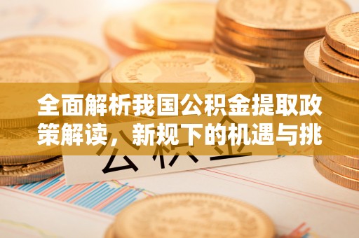 兴县全面解析我国公积金提取政策解读，新规下的机遇与挑战