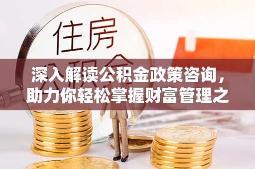 兴县深入解读公积金政策咨询，助力你轻松掌握财富管理之道