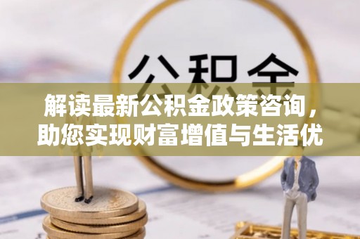 兴县解读最新公积金政策咨询，助您实现财富增值与生活优化