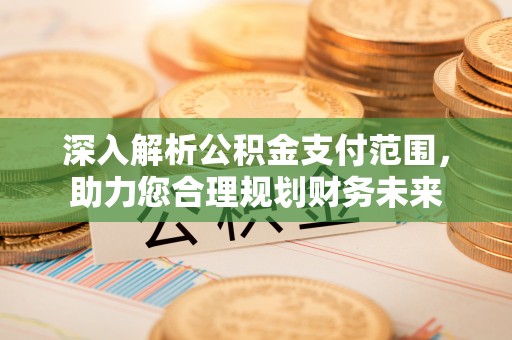 兴县深入解析公积金支付范围，助力您合理规划财务未来