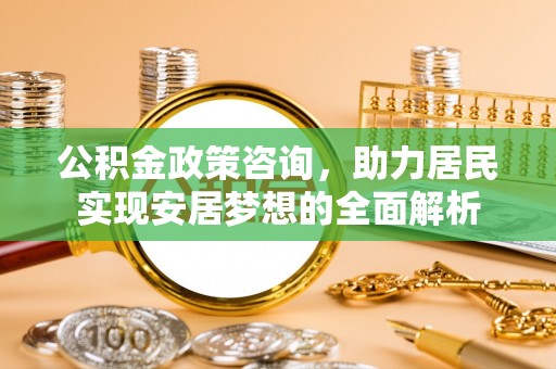 兴县公积金政策咨询，助力居民实现安居梦想的全面解析