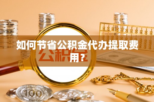 兴县如何节省公积金代办提取费用？