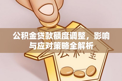 兴县公积金贷款额度调整，影响与应对策略全解析