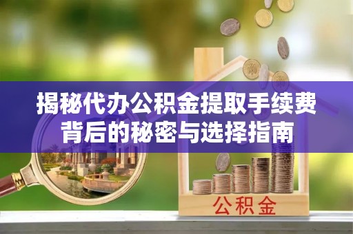 兴县揭秘代办公积金提取手续费背后的秘密与选择指南
