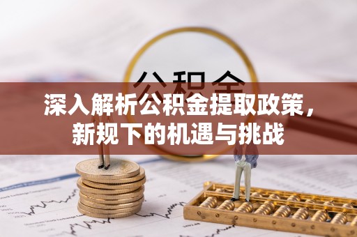 兴县深入解析公积金提取政策，新规下的机遇与挑战