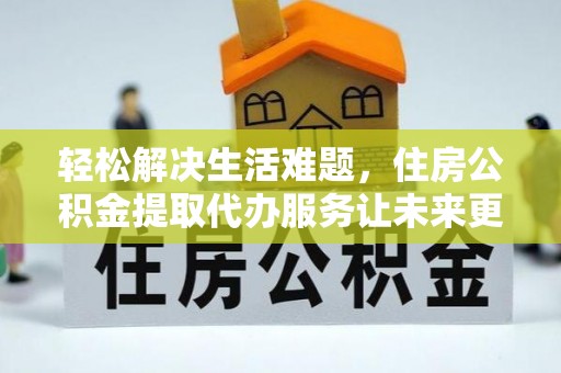 兴县轻松解决生活难题，住房公积金提取代办服务让未来更安心
