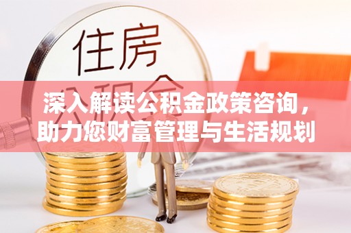 兴县深入解读公积金政策咨询，助力您财富管理与生活规划