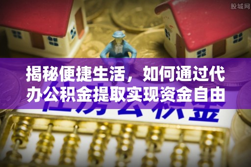 兴县揭秘便捷生活，如何通过代办公积金提取实现资金自由