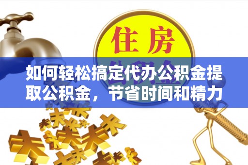 兴县如何轻松搞定代办公积金提取公积金，节省时间和精力的秘密武器