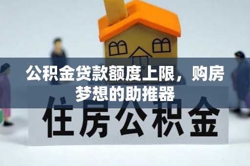 兴县公积金贷款额度上限，购房梦想的助推器