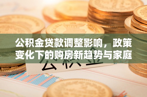 兴县公积金贷款调整影响，政策变化下的购房新趋势与家庭财务规划