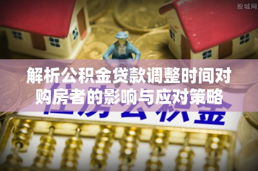 兴县解析公积金贷款调整时间对购房者的影响与应对策略