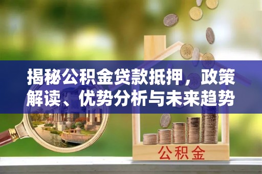 兴县揭秘公积金贷款抵押，政策解读、优势分析与未来趋势