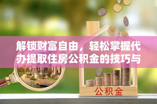兴县解锁财富自由，轻松掌握代办提取住房公积金的技巧与攻略