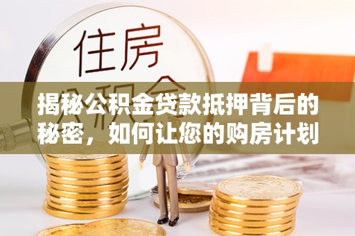 兴县揭秘公积金贷款抵押背后的秘密，如何让您的购房计划更轻松？