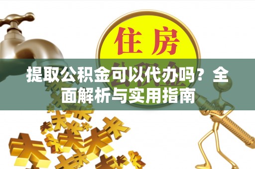 兴县提取公积金可以代办吗？全面解析与实用指南