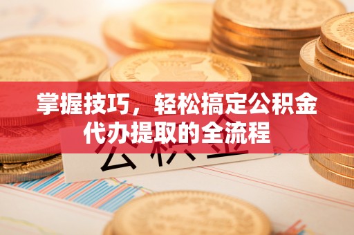 兴县掌握技巧，轻松搞定公积金代办提取的全流程
