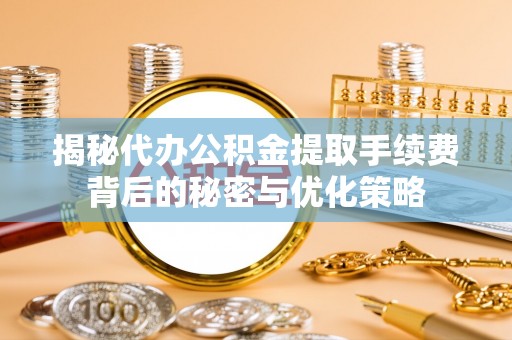 兴县揭秘代办公积金提取手续费背后的秘密与优化策略