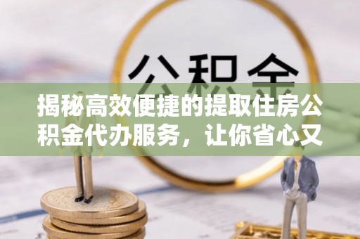 兴县揭秘高效便捷的提取住房公积金代办服务，让你省心又省力