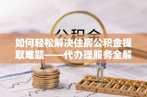 兴县如何轻松解决住房公积金提取难题——代办理服务全解析