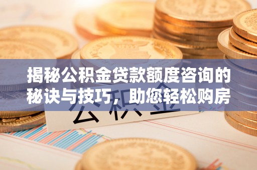 兴县揭秘公积金贷款额度咨询的秘诀与技巧，助您轻松购房！