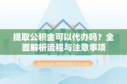 兴县提取公积金可以代办吗？全面解析流程与注意事项