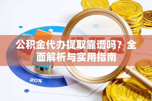兴县公积金代办提取靠谱吗？全面解析与实用指南