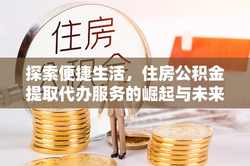 兴县探索便捷生活，住房公积金提取代办服务的崛起与未来趋势