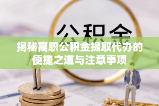 兴县揭秘离职公积金提取代办的便捷之道与注意事项