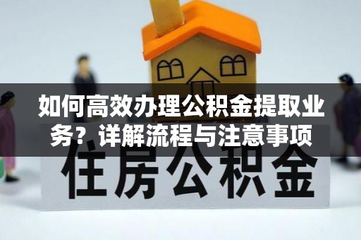 兴县如何高效办理公积金提取业务？详解流程与注意事项