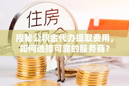 兴县揭秘公积金代办提取费用，如何选择可靠的服务商？