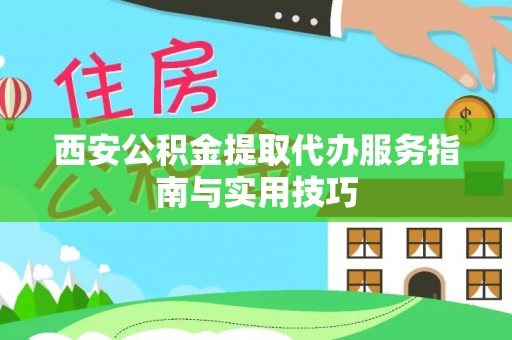 兴县西安公积金提取代办服务指南与实用技巧