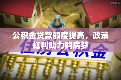 兴县公积金贷款额度提高，政策红利助力购房梦