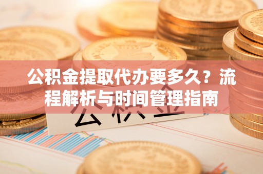兴县公积金提取代办要多久？流程解析与时间管理指南