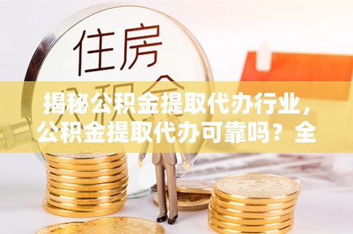 兴县揭秘公积金提取代办行业，公积金提取代办可靠吗？全面解析与风险规避