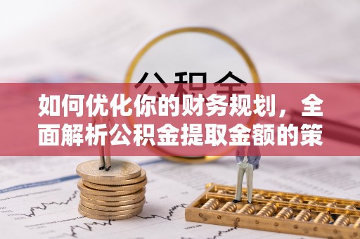 兴县如何优化你的财务规划，全面解析公积金提取金额的策略与技巧