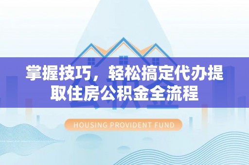 兴县掌握技巧，轻松搞定代办提取住房公积金全流程