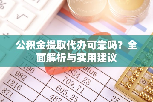 兴县公积金提取代办可靠吗？全面解析与实用建议