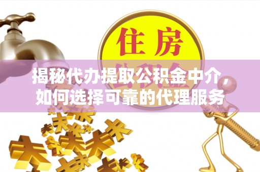 兴县揭秘代办提取公积金中介，如何选择可靠的代理服务