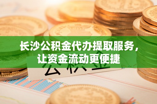兴县长沙公积金代办提取服务，让资金流动更便捷