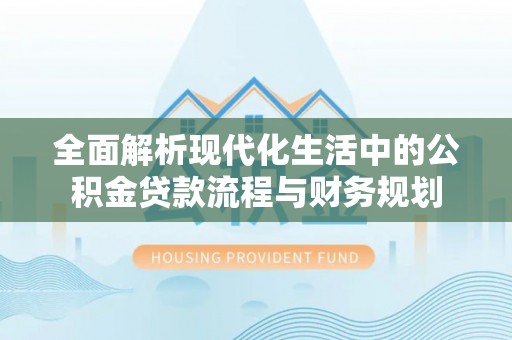 兴县全面解析现代化生活中的公积金贷款流程与财务规划