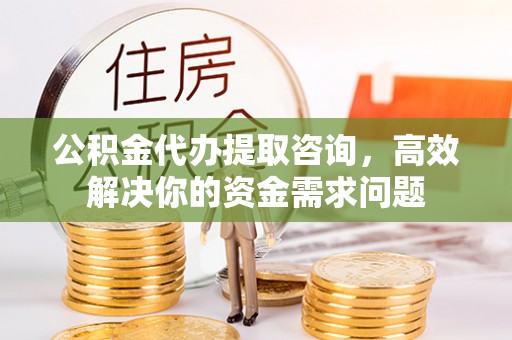 兴县公积金代办提取咨询，高效解决你的资金需求问题