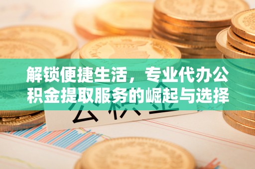 兴县解锁便捷生活，专业代办公积金提取服务的崛起与选择